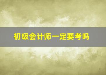 初级会计师一定要考吗