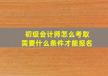 初级会计师怎么考取需要什么条件才能报名