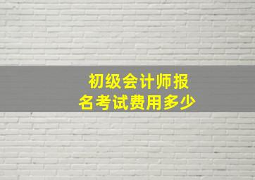 初级会计师报名考试费用多少