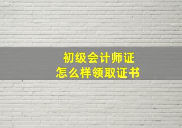 初级会计师证怎么样领取证书