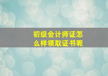 初级会计师证怎么样领取证书呢