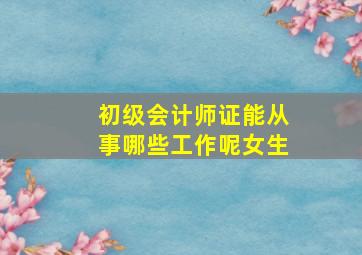 初级会计师证能从事哪些工作呢女生