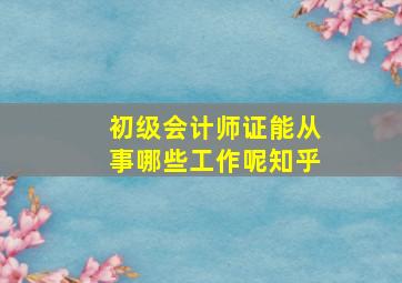 初级会计师证能从事哪些工作呢知乎