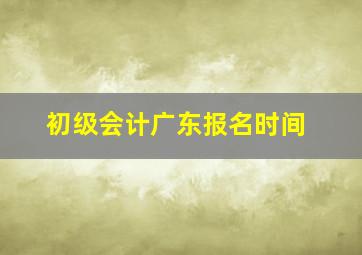 初级会计广东报名时间