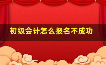 初级会计怎么报名不成功