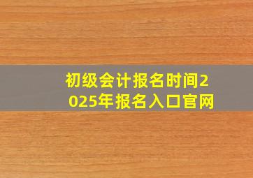 初级会计报名时间2025年报名入口官网