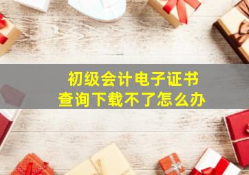 初级会计电子证书查询下载不了怎么办