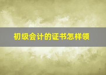 初级会计的证书怎样领