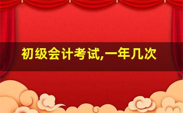 初级会计考试,一年几次