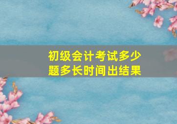 初级会计考试多少题多长时间出结果