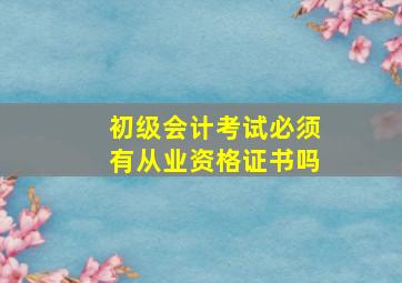 初级会计考试必须有从业资格证书吗