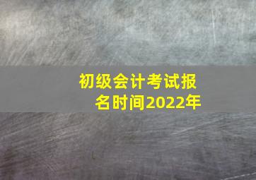 初级会计考试报名时间2022年