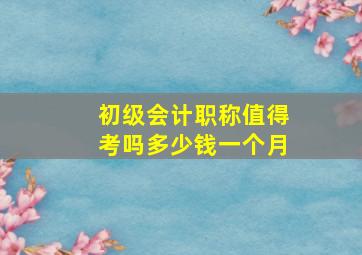 初级会计职称值得考吗多少钱一个月