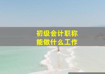 初级会计职称能做什么工作