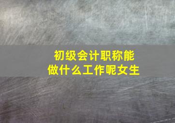 初级会计职称能做什么工作呢女生