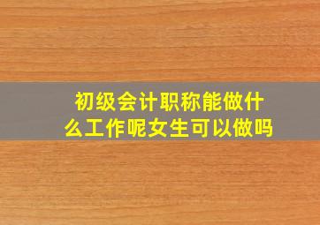 初级会计职称能做什么工作呢女生可以做吗