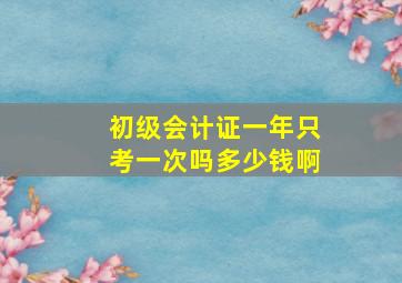 初级会计证一年只考一次吗多少钱啊