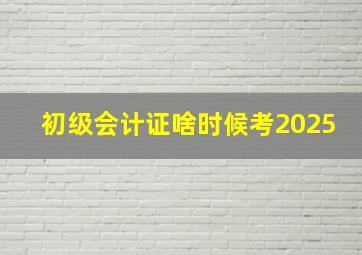 初级会计证啥时候考2025