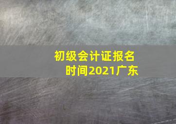 初级会计证报名时间2021广东