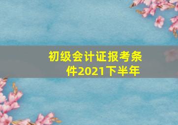 初级会计证报考条件2021下半年