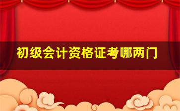 初级会计资格证考哪两门