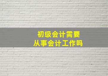 初级会计需要从事会计工作吗