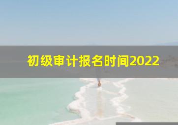 初级审计报名时间2022