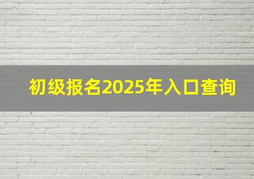 初级报名2025年入口查询