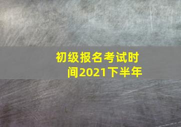 初级报名考试时间2021下半年