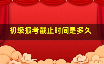 初级报考截止时间是多久