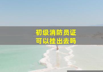 初级消防员证可以挂出去吗