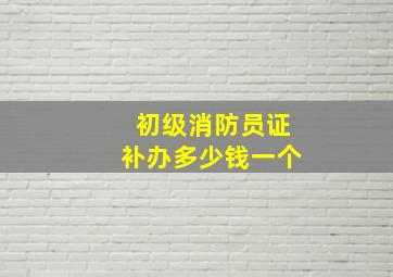 初级消防员证补办多少钱一个