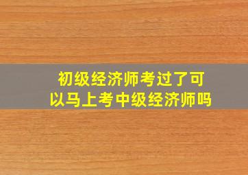 初级经济师考过了可以马上考中级经济师吗