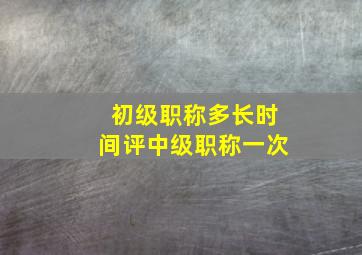 初级职称多长时间评中级职称一次