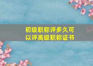 初级职称评多久可以评高级职称证书