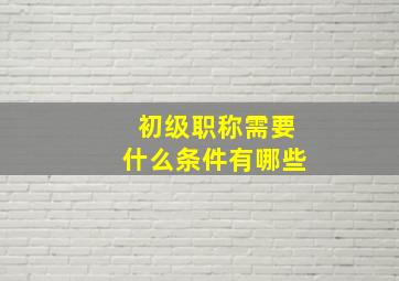 初级职称需要什么条件有哪些