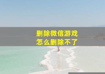 删除微信游戏怎么删除不了