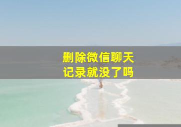 删除微信聊天记录就没了吗