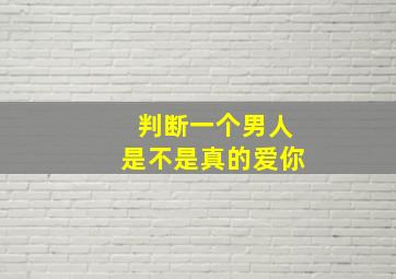 判断一个男人是不是真的爱你