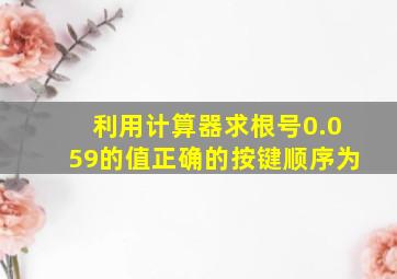 利用计算器求根号0.059的值正确的按键顺序为