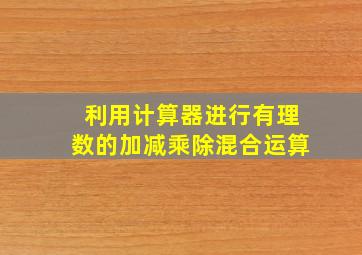 利用计算器进行有理数的加减乘除混合运算