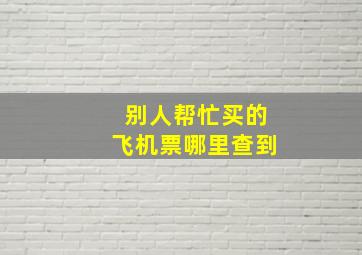 别人帮忙买的飞机票哪里查到