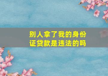 别人拿了我的身份证贷款是违法的吗