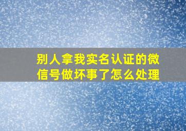 别人拿我实名认证的微信号做坏事了怎么处理