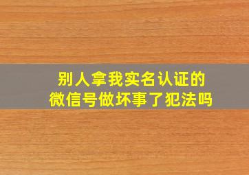 别人拿我实名认证的微信号做坏事了犯法吗