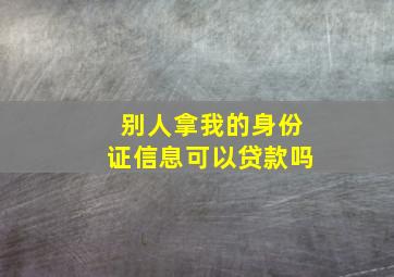 别人拿我的身份证信息可以贷款吗