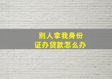 别人拿我身份证办贷款怎么办