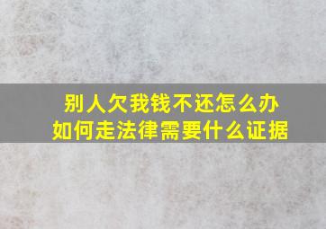 别人欠我钱不还怎么办如何走法律需要什么证据