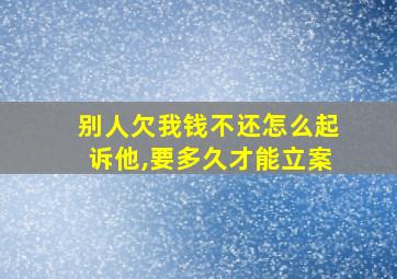 别人欠我钱不还怎么起诉他,要多久才能立案