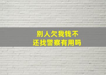 别人欠我钱不还找警察有用吗